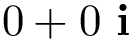 \[0+ 0~\mathbf{i}\]