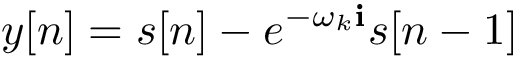 \[ y[n]=s[n]-e^{-\omega_{k}\mathbf{i}}s[n-1] \]