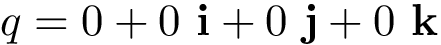 \[ q=0+0~\mathbf{i}+0~\mathbf{j}+0~\mathbf{k}\]