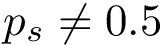 $ p_s\neq 0.5 $