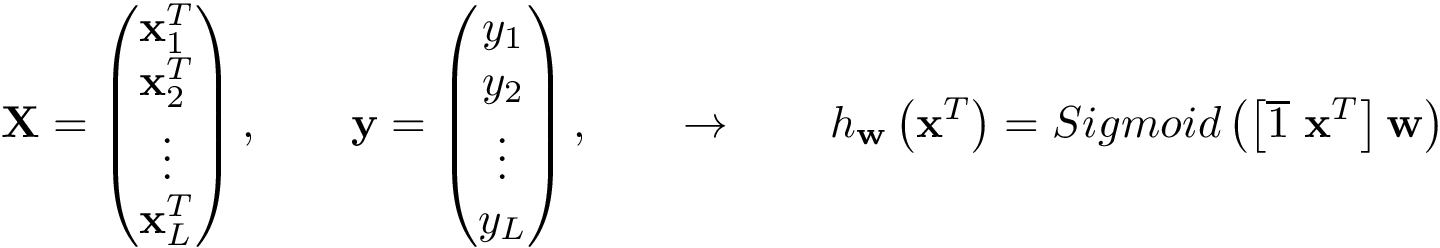 \[ \mathbf{X}= \left( \begin{matrix} \mathbf{x}_1^{T}\\ \mathbf{x}_2^{T}\\ \vdots\\ \mathbf{x}_L^{T}\\ \end{matrix} \right), \qquad \mathbf{y} =\left(\begin{matrix} y_1\\ y_2\\ \vdots\\ y_L\\ \end{matrix}\right), \qquad \rightarrow \qquad h_{\mathbf{w}}\left(\mathbf{x}^{T}\right)=Sigmoid\left(\left[\overline{1}~\mathbf{x}^{T}\right]\mathbf{w}\right) \]