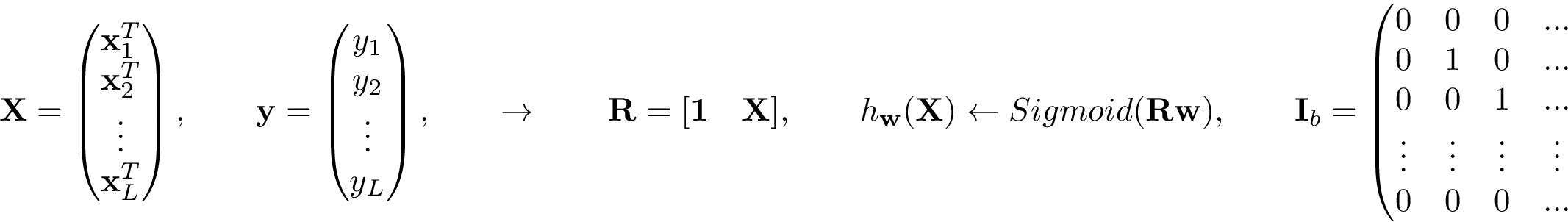 \[ \mathbf{X}= \left( \begin{matrix} \mathbf{x}_1^{T}\\ \mathbf{x}_2^{T}\\ \vdots\\ \mathbf{x}_L^{T}\\ \end{matrix} \right), \qquad \mathbf{y} = \left(\begin{matrix} y_1\\ y_2\\ \vdots\\ y_L\\ \end{matrix}\right), \qquad \rightarrow \qquad \mathbf{R} = [\mathbf{1}\quad \mathbf{X}], \qquad h_{\mathbf{w}}(\mathbf{X}) \leftarrow Sigmoid(\mathbf{R} \mathbf{w}), \qquad \mathbf{I}_b= \left(\begin{matrix} 0 & 0 & 0 & ... & 0\\ 0 & 1 & 0 & ... & 0\\ 0 & 0 & 1 & ... & 0\\ \vdots & \vdots & \vdots & \vdots & \vdots \\ 0 & 0 & 0 & ... & 1 \end{matrix}\right) \]