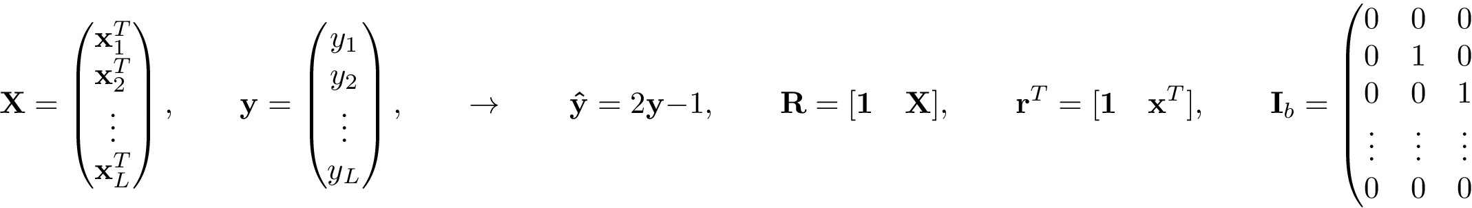 \[ \mathbf{X}= \left( \begin{matrix} \mathbf{x}_1^{T}\\ \mathbf{x}_2^{T}\\ \vdots\\ \mathbf{x}_L^{T}\\ \end{matrix} \right), \qquad \mathbf{y} = \left(\begin{matrix} y_1\\ y_2\\ \vdots\\ y_L\\ \end{matrix}\right), \qquad \rightarrow \qquad \mathbf{\hat{y}}=2\mathbf{y}-1, \qquad \mathbf{R} = [\mathbf{1}\quad \mathbf{X}], \qquad \mathbf{r}^{T} = [\mathbf{1}\quad \mathbf{x}^{T}], \qquad \mathbf{I}_b= \left(\begin{matrix} 0 & 0 & 0 & ... & 0\\ 0 & 1 & 0 & ... & 0\\ 0 & 0 & 1 & ... & 0\\ \vdots & \vdots & \vdots & \vdots & \vdots \\ 0 & 0 & 0 & ... & 1 \end{matrix}\right) \]