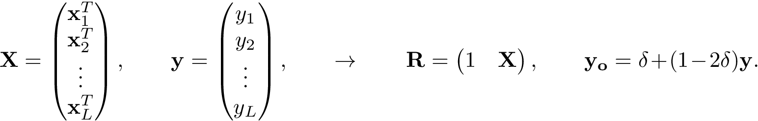 \[ \mathbf{X}= \left( \begin{matrix} \mathbf{x}_1^{T}\\ \mathbf{x}_2^{T}\\ \vdots\\ \mathbf{x}_L^{T}\\ \end{matrix} \right), \qquad \mathbf{y} =\left(\begin{matrix} y_1\\ y_2\\ \vdots\\ y_L\\ \end{matrix}\right), \qquad \rightarrow \qquad \mathbf{R} = \left(\begin{matrix} 1 & \mathbf{X}\\ \end{matrix}\right), \qquad \mathbf{y_o} = \delta+(1-2 \delta)\mathbf{y}. \]