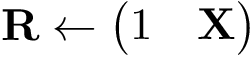 \[ \mathbf{R} \leftarrow \left(\begin{matrix} 1 & \mathbf{X}\\ \end{matrix}\right) \]