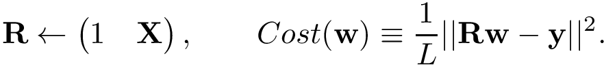 \[ \mathbf{R} \leftarrow \left(\begin{matrix} 1 & \mathbf{X}\\ \end{matrix}\right), \qquad Cost(\mathbf{w}) \equiv \frac{1}{L} ||\mathbf{R}\mathbf{w}-\mathbf{y}||^2. \]