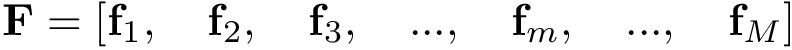 \[ \mathbf{F}=\left[ \mathbf{f}_{1},\quad \mathbf{f}_{2}, \quad \mathbf{f}_{3}, \quad ...,\quad \mathbf{f}_{m}, \quad ...,\quad \mathbf{f}_{M} \right] \]