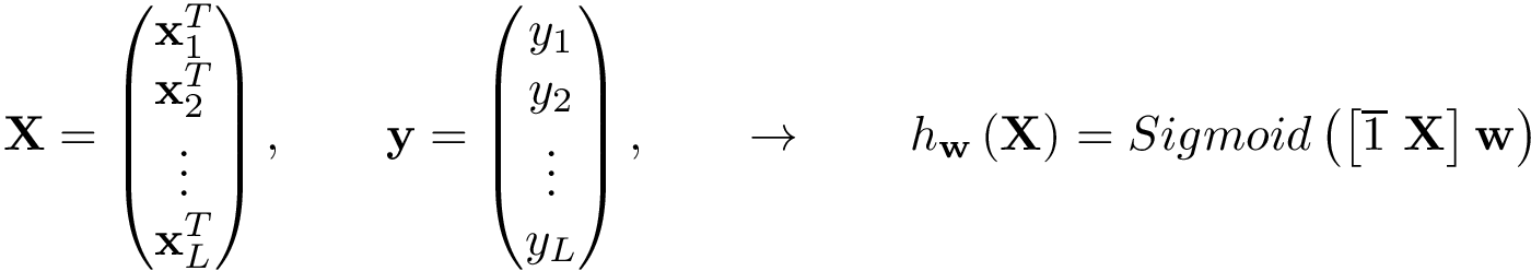 \[ \mathbf{X}= \left( \begin{matrix} \mathbf{x}_1^{T}\\ \mathbf{x}_2^{T}\\ \vdots\\ \mathbf{x}_L^{T}\\ \end{matrix} \right), \qquad \mathbf{y} =\left(\begin{matrix} y_1\\ y_2\\ \vdots\\ y_L\\ \end{matrix}\right), \qquad \rightarrow \qquad h_{\mathbf{w}}\left(\mathbf{X}\right)=Sigmoid\left(\left[\overline{1}~\mathbf{X}\right]\mathbf{w}\right) \]