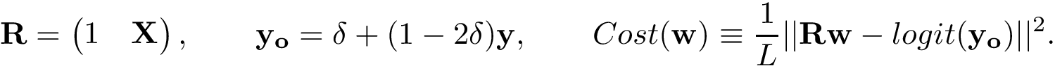 \[ \mathbf{R} = \left(\begin{matrix} 1 & \mathbf{X}\\ \end{matrix}\right), \qquad \mathbf{y_o} = \delta+(1-2 \delta)\mathbf{y}, \qquad Cost(\mathbf{w}) \equiv \frac{1}{L}||\mathbf{R}\mathbf{w}-logit(\mathbf{y_o})||^2. \]