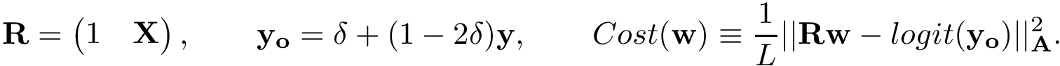 \[ \mathbf{R} = \left(\begin{matrix} 1 & \mathbf{X}\\ \end{matrix}\right), \qquad \mathbf{y_o} = \delta+(1-2 \delta)\mathbf{y}, \qquad Cost(\mathbf{w}) \equiv \frac{1}{L}||\mathbf{R}\mathbf{w}-logit(\mathbf{y_o})||^2_{\mathbf{A}}. \]