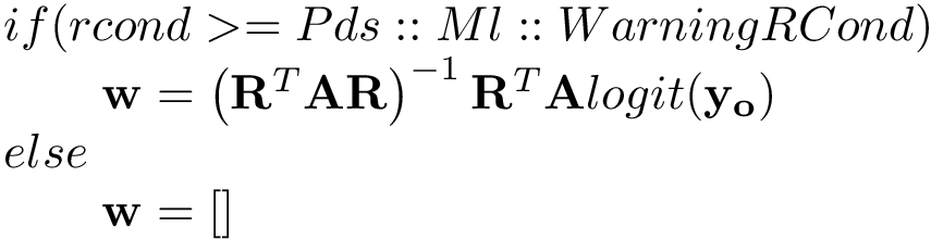 \[ \begin{array}{l} if(rcond>=Pds::Ml::WarningRCond) \\ \qquad \mathbf{w} = \left(\mathbf{R}^{T}\mathbf{A}\mathbf{R}\right)^{-1} \mathbf{R}^{T} \mathbf{A} logit(\mathbf{y_o}) \\ else\\ \qquad \mathbf{w} = [] \end{array} \]