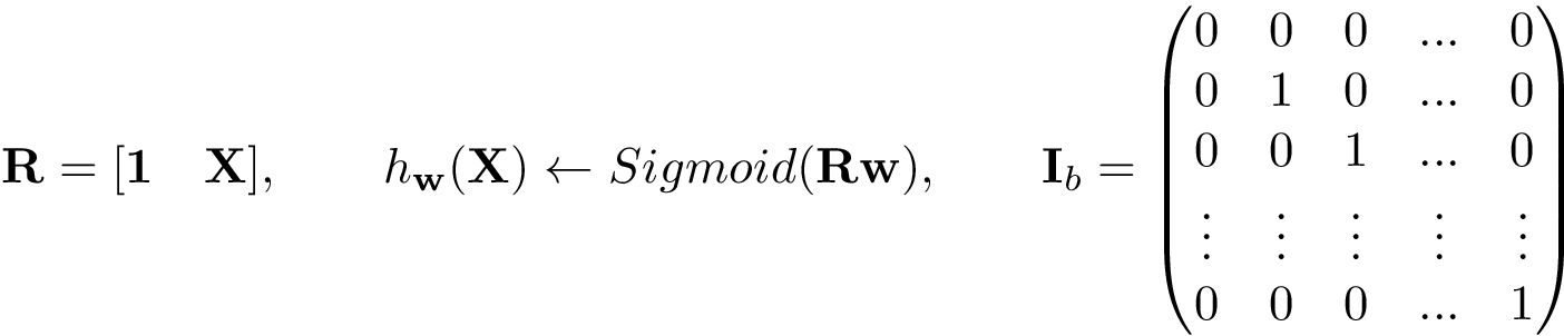 \[ \mathbf{R} = [\mathbf{1}\quad \mathbf{X}], \qquad h_{\mathbf{w}}(\mathbf{X}) \leftarrow Sigmoid(\mathbf{R} \mathbf{w}), \qquad \mathbf{I}_b= \left(\begin{matrix} 0 & 0 & 0 & ... & 0\\ 0 & 1 & 0 & ... & 0\\ 0 & 0 & 1 & ... & 0\\ \vdots & \vdots & \vdots & \vdots & \vdots \\ 0 & 0 & 0 & ... & 1 \end{matrix}\right) \]