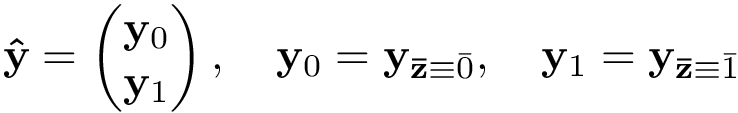 \[ \mathbf{\hat{y}} =\left(\begin{matrix} \mathbf{y}_{0}\\ \mathbf{y}_{1} \end{matrix}\right), \quad \mathbf{y}_{0}=\mathbf{y}_{\mathbf{\bar{z}}\equiv \bar{0}}, \quad \mathbf{y}_{1}=\mathbf{y}_{\mathbf{\bar{z}}\equiv \bar{1}} \]