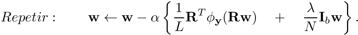 \[ Repetir: \qquad \mathbf{w} \leftarrow \mathbf{w} - \alpha \left\{ \frac{1}{L} \mathbf{R}^{T} \phi_{\mathbf{y}}(\mathbf{R}\mathbf{w}) \quad + \quad \frac{\lambda}{N} \mathbf{I}_b\mathbf{w} \right\}. \]