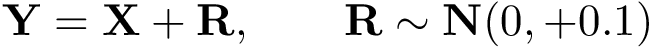 \[ \mathbf{Y}=\mathbf{X}+\mathbf{R}, \qquad \mathbf{R}\sim \mathbf{N}(0,+0.1) \]