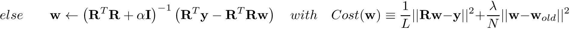 \[ else \qquad \mathbf{w} \leftarrow \left(\mathbf{R}^{T}\mathbf{R}+\alpha \mathbf{I}\right)^{-1} \left(\mathbf{R}^{T} \mathbf{y} -\mathbf{R}^{T}\mathbf{R} \mathbf{w} \right) \quad with \quad Cost(\mathbf{w}) \equiv \frac{1}{L} ||\mathbf{R}\mathbf{w}-\mathbf{y}||^2+\frac{\lambda}{N} ||\mathbf{w}-\mathbf{w}_{old}||^2 \]