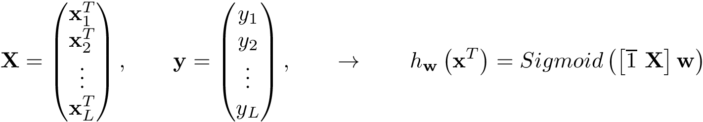 \[ \mathbf{X}= \left( \begin{matrix} \mathbf{x}_1^{T}\\ \mathbf{x}_2^{T}\\ \vdots\\ \mathbf{x}_L^{T}\\ \end{matrix} \right), \qquad \mathbf{y} =\left(\begin{matrix} y_1\\ y_2\\ \vdots\\ y_L\\ \end{matrix}\right), \qquad \rightarrow \qquad h_{\mathbf{w}}\left(\mathbf{x}^{T}\right)=Sigmoid\left(\left[\overline{1}~\mathbf{X}\right]\mathbf{w}\right) \]