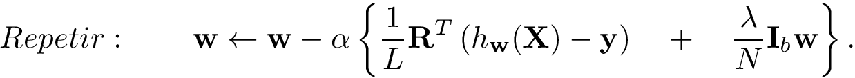 \[ Repetir: \qquad \mathbf{w} \leftarrow \mathbf{w} - \alpha \left\{ \frac{1}{L} \mathbf{R}^{T} \left( h_{\mathbf{w}}(\mathbf{X})-\mathbf{y} \right) \quad + \quad \frac{\lambda}{N} \mathbf{I}_b\mathbf{w} \right\}. \]