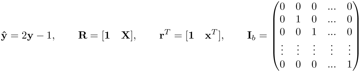 \[ \mathbf{\hat{y}}=2\mathbf{y}-1, \qquad \mathbf{R} = [\mathbf{1}\quad \mathbf{X}], \qquad \mathbf{r}^{T} = [\mathbf{1}\quad \mathbf{x}^{T}], \qquad \mathbf{I}_b= \left(\begin{matrix} 0 & 0 & 0 & ... & 0\\ 0 & 1 & 0 & ... & 0\\ 0 & 0 & 1 & ... & 0\\ \vdots & \vdots & \vdots & \vdots & \vdots \\ 0 & 0 & 0 & ... & 1 \end{matrix}\right) \]