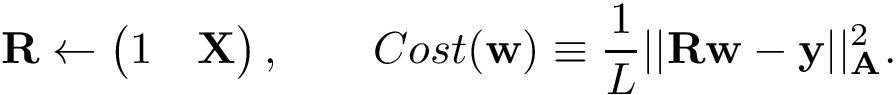 \[ \mathbf{R} \leftarrow \left(\begin{matrix} 1 & \mathbf{X}\\ \end{matrix}\right), \qquad Cost(\mathbf{w}) \equiv \frac{1}{L} ||\mathbf{R}\mathbf{w}-\mathbf{y}||^2_{\mathbf{A}}. \]