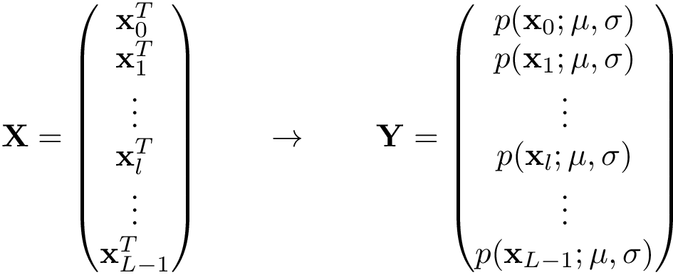 \[ \mathbf{X}= \left( \begin{matrix} \mathbf{x}_{0}^T\\ \mathbf{x}_{1}^T\\ \vdots\\ \mathbf{x}_{l}^T\\ \vdots\\ \mathbf{x}_{L-1}^T\\ \end{matrix} \right) \qquad \rightarrow \qquad \mathbf{Y}= \left( \begin{matrix} p(\mathbf{x}_{0};\mathbf{\mu},\mathbf{\sigma})\\ p(\mathbf{x}_{1};\mathbf{\mu},\mathbf{\sigma})\\ \vdots\\ p(\mathbf{x}_{l};\mathbf{\mu},\mathbf{\sigma})\\ \vdots\\ p(\mathbf{x}_{L-1};\mathbf{\mu},\mathbf{\sigma})\\ \end{matrix} \right) \]