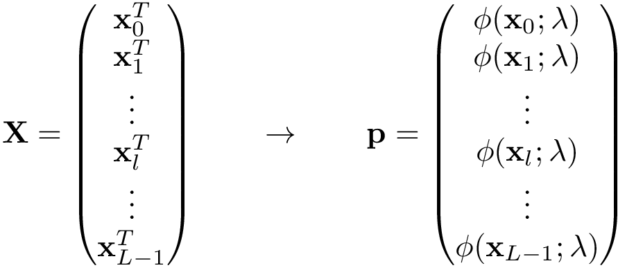 \[ \mathbf{X}= \left( \begin{matrix} \mathbf{x}_{0}^T\\ \mathbf{x}_{1}^T\\ \vdots\\ \mathbf{x}_{l}^T\\ \vdots\\ \mathbf{x}_{L-1}^T\\ \end{matrix} \right) \qquad \rightarrow \qquad \mathbf{p}= \left( \begin{matrix} \phi(\mathbf{x}_{0};\mathbf{\lambda})\\ \phi(\mathbf{x}_{1};\mathbf{\lambda})\\ \vdots\\ \phi(\mathbf{x}_{l};\mathbf{\lambda})\\ \vdots\\ \phi(\mathbf{x}_{L-1};\mathbf{\lambda})\\ \end{matrix} \right) \]