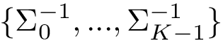 $\{\Sigma_0^{-1}, ...,\Sigma_{K-1}^{-1}\}$