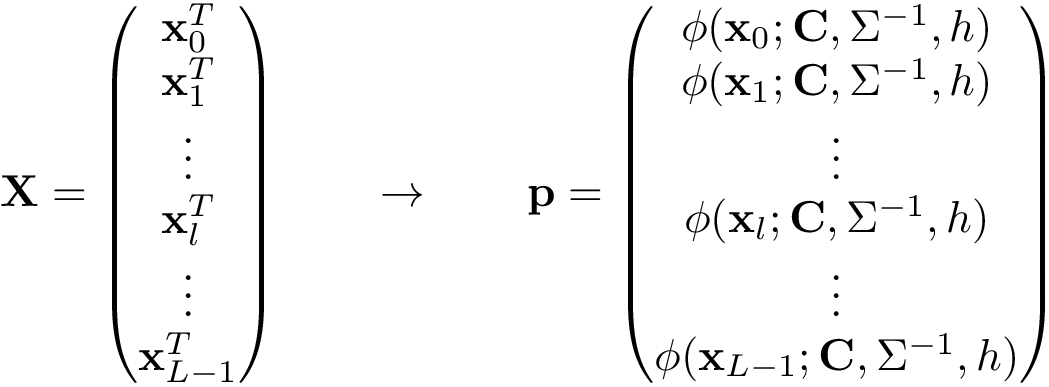 \[ \mathbf{X}= \left( \begin{matrix} \mathbf{x}_{0}^T\\ \mathbf{x}_{1}^T\\ \vdots\\ \mathbf{x}_{l}^T\\ \vdots\\ \mathbf{x}_{L-1}^T\\ \end{matrix} \right) \qquad \rightarrow \qquad \mathbf{p}= \left( \begin{matrix} \phi(\mathbf{x}_{0};\mathbf{C},\Sigma^{-1},h)\\ \phi(\mathbf{x}_{1};\mathbf{C},\Sigma^{-1},h)\\ \vdots\\ \phi(\mathbf{x}_{l};\mathbf{C},\Sigma^{-1},h)\\ \vdots\\ \phi(\mathbf{x}_{L-1};\mathbf{C},\Sigma^{-1},h)\\ \end{matrix} \right) \]