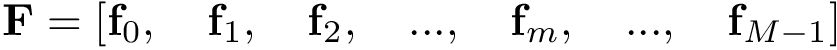 \[ \mathbf{F}=\left[ \mathbf{f}_{0},\quad \mathbf{f}_{1}, \quad \mathbf{f}_{2}, \quad ...,\quad \mathbf{f}_{m}, \quad ...,\quad \mathbf{f}_{M-1} \right] \]