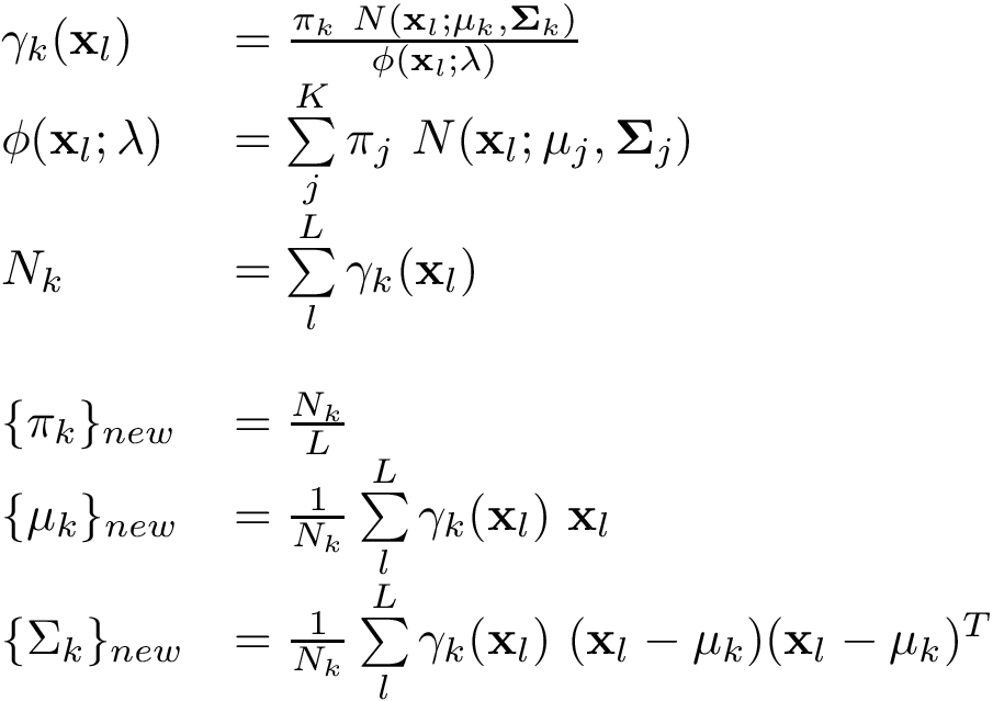 \[ \begin{array}{ll} \gamma_{k}(\mathbf{x}_l) & = \frac{\pi_k~ N(\mathbf{x}_l;\mathbf{\mu}_k,\mathbf{\Sigma}_k)}{\phi(\mathbf{x}_l;\lambda)}\\ \phi(\mathbf{x}_l;\lambda)&=\sum\limits_{j}^K\pi_j~ N(\mathbf{x}_l;\mathbf{\mu}_j,\mathbf{\Sigma}_j)\\ N_k & =\sum\limits_{l}^{L}\gamma_{k}(\mathbf{x}_l)\\ ~ & ~\\ \{\pi_k\}_{new} & =\frac{N_k}{L}\\ \{\mu_k\}_{new} &=\frac{1}{N_k}\sum\limits_{l}^{L}\gamma_{k}(\mathbf{x}_l) ~ \mathbf{x}_l\\ \{\Sigma_k\}_{new} & =\frac{1}{N_k}\sum\limits_{l}^{L}\gamma_{k}(\mathbf{x}_l) ~ (\mathbf{x}_l-\mathbf{\mu}_k) (\mathbf{x}_l-\mathbf{\mu}_k)^T \end{array} \]