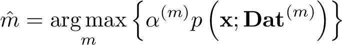 \[ \hat{m}=\underset{m}{\mathrm{arg\,max}}\left\{\alpha^{(m)} p\left(\mathbf{x};\mathbf{Dat}^{(m)}\right)\right\} \]