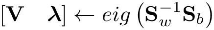 \[ [\mathbf{V}\quad \boldsymbol{\lambda}]\leftarrow eig\left(\mathbf{S}_w^{-1}\mathbf{S}_b \right) \]