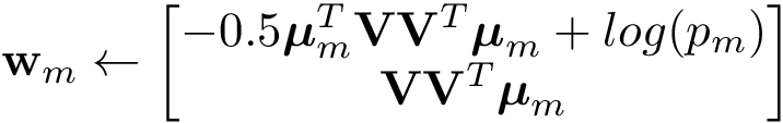 \[ \mathbf{w}_m\leftarrow \begin{bmatrix} -0.5 \boldsymbol{\mu}_m^{T} \mathbf{V}\mathbf{V}^{T} \boldsymbol{\mu}_m+log(p_m)\\ \mathbf{V}\mathbf{V}^{T} \boldsymbol{\mu}_m \end{bmatrix} \]