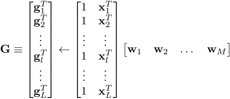 \[ \mathbf{G} \equiv \begin{bmatrix} \mathbf{g}_1^{T}\\ \mathbf{g}_2^{T}\\ \vdots\\ \mathbf{g}_l^{T}\\ \vdots\\ \mathbf{g}_L^{T}\\ \end{bmatrix} \leftarrow \begin{bmatrix} 1 & \mathbf{x}_1^{T}\\ 1 & \mathbf{x}_2^{T}\\ \vdots & \vdots\\ 1 & \mathbf{x}_l^{T}\\ \vdots & \vdots\\ 1 & \mathbf{x}_L^{T}\\ \end{bmatrix} \begin{bmatrix} \mathbf{w}_1 & \mathbf{w}_2 & \dots & \mathbf{w}_M \end{bmatrix} \]