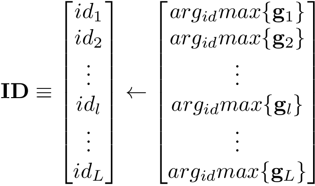 \[ \mathbf{ID} \equiv \begin{bmatrix} id_1\\ id_2\\ \vdots\\ id_l\\ \vdots\\ id_L\\ \end{bmatrix} \leftarrow \begin{bmatrix} arg_{id}max\{\mathbf{g}_1\}\\ arg_{id}max\{\mathbf{g}_2\}\\ \vdots\\ arg_{id}max\{\mathbf{g}_l\}\\ \vdots\\ arg_{id}max\{\mathbf{g}_L\}\\ \end{bmatrix} \]