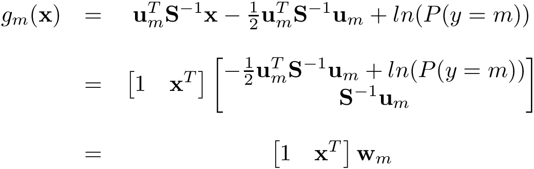 \[ \begin{matrix} g_m(\mathbf{x})&= &\mathbf{u}_m^{T} \mathbf{S}^{-1}\mathbf{x} - \frac{1}{2} \mathbf{u}_m^{T} \mathbf{S}^{-1}\mathbf{u}_m + ln(P(y=m))\\ ~ & ~ & ~ \\ ~ &=& \left[1 \quad \mathbf{x}^{T}\right] \begin{bmatrix} - \frac{1}{2} \mathbf{u}_m^{T} \mathbf{S}^{-1}\mathbf{u}_m + ln(P(y=m))\\ \mathbf{S}^{-1} \mathbf{u}_m \end{bmatrix}\\ ~ & ~ & ~ \\ ~ &=& \left[1 \quad \mathbf{x}^{T}\right] \mathbf{w}_m \end{matrix} \]