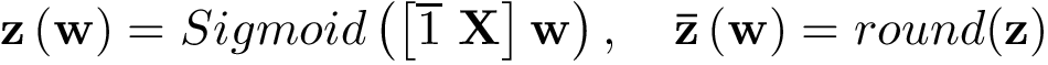 \[ \mathbf{z}\left(\mathbf{w}\right)=Sigmoid\left(\left[\overline{1}~\mathbf{X}\right]\mathbf{w}\right), \quad \mathbf{\bar{z}}\left(\mathbf{w}\right)=round(\mathbf{z}) \]