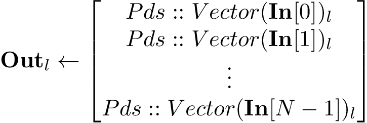 \[ \mathbf{Out}_l \leftarrow \left[ \begin{matrix} Pds::Vector(\mathbf{In}[0])_l\\ Pds::Vector(\mathbf{In}[1])_l\\ \vdots\\ Pds::Vector(\mathbf{In}[N-1])_l\\ \end{matrix} \right] \]