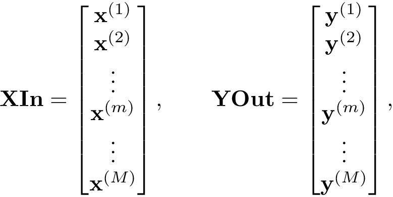 \[ \mathbf{XIn}= \left[ \begin{matrix} \mathbf{x}^{(1)}\\ \mathbf{x}^{(2)}\\ \vdots\\ \mathbf{x}^{(m)}\\ \vdots\\ \mathbf{x}^{(M)}\\ \end{matrix} \right], \qquad \mathbf{YOut}= \left[ \begin{matrix} \mathbf{y}^{(1)}\\ \mathbf{y}^{(2)}\\ \vdots\\ \mathbf{y}^{(m)}\\ \vdots\\ \mathbf{y}^{(M)}\\ \end{matrix} \right], \]