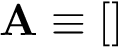 \[ \mathbf{A}\equiv [] \]