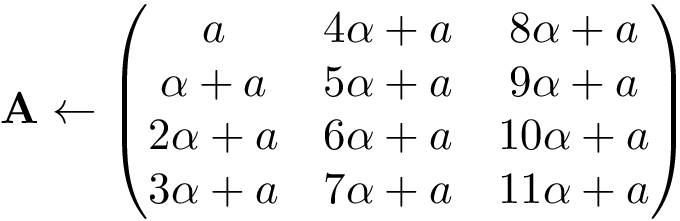 \[ \mathbf{A} \leftarrow \left(\begin{matrix} a & 4\alpha+a & 8\alpha+a\\ \alpha+a & 5\alpha+a & 9\alpha+a\\ 2\alpha+a & 6\alpha+a & 10\alpha+a\\ 3\alpha+a & 7\alpha+a & 11\alpha+a\\ \end{matrix}\right) \]