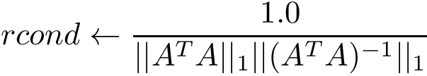 \[ rcond \leftarrow \frac{1.0}{||A^T A||_1 ||(A^T A)^{-1}||_1} \]