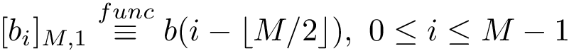 $[b_{i}]_{M,1} \overset{func}{\equiv} b(i-\left \lfloor M/2 \right \rfloor),~0 \leq i\leq M-1$