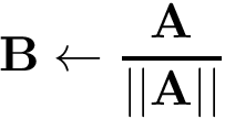 \[ \mathbf{B}\leftarrow \frac{\mathbf{A}}{||\mathbf{A}||} \]