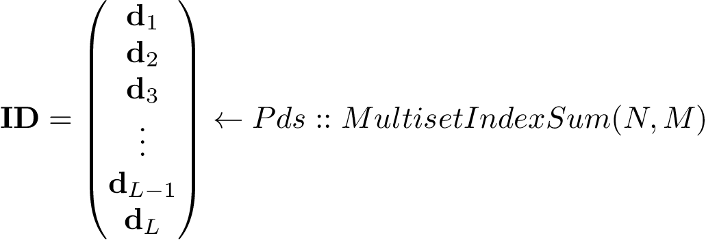 \[ \mathbf{ID}= \left(\begin{matrix} \mathbf{d}_1\\ \mathbf{d}_2 \\ \mathbf{d}_3 \\ \vdots \\ \mathbf{d}_{L-1} \\ \mathbf{d}_{L} \\ \end{matrix}\right) \leftarrow Pds::MultisetIndexSum(N,M) \]