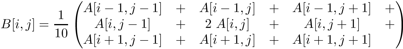 \[ B[i,j]=\frac{1}{10} \left( \begin{matrix} A[i-1,j-1]&+&A[i-1,j]&+&A[i-1,j+1]&+\\ A[i ,j-1]&+&2~A[i ,j]&+&A[i ,j+1]&+\\ A[i+1,j-1]&+&A[i+1,j]&+&A[i+1,j+1]&~ \end{matrix} \right) \]