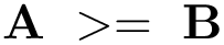 \[ \mathbf{A}~>=~\mathbf{B} \]