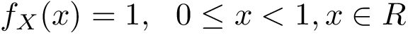 \[ f_{X}(x)= 1,~~0\leq x<1, x \in R \]