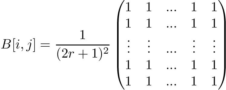 \[ B[i,j]=\frac{1}{(2 r+1)^2} \left( \begin{matrix} 1 & 1 & ... & 1 & 1\\ 1 & 1 & ... & 1 & 1\\ \vdots & \vdots & ... & \vdots & \vdots \\ 1 & 1 & ... & 1 & 1\\ 1 & 1 & ... & 1 & 1 \end{matrix} \right) \]