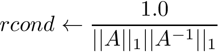 \[ rcond \leftarrow \frac{1.0}{||A||_1 ||A^{-1}||_1} \]